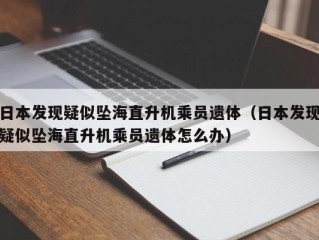 日本发现疑似坠海直升机乘员遗体（日本发现疑似坠海直升机乘员遗体怎么办）