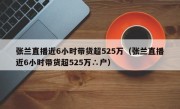 张兰直播近6小时带货超525万（张兰直播近6小时带货超525万∴户）