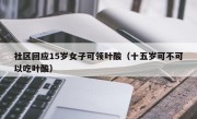 社区回应15岁女子可领叶酸（十五岁可不可以吃叶酸）