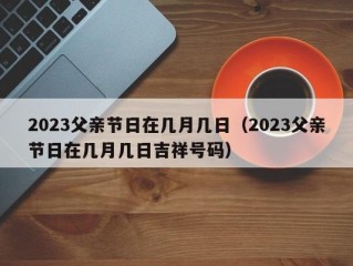 2023父亲节日在几月几日（2023父亲节日在几月几日吉祥号码）