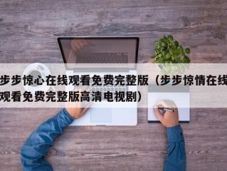 步步惊心在线观看免费完整版（步步惊情在线观看免费完整版高清电视剧）