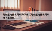 高血压吃什么可以降下来（高血压吃什么可以降下来蔬菜）