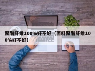 聚酯纤维100%好不好（面料聚酯纤维100%好不好）