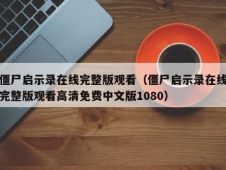 僵尸启示录在线完整版观看（僵尸启示录在线完整版观看高清免费中文版1080）