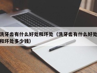 洗牙齿有什么好处和坏处（洗牙齿有什么好处和坏处多少钱）