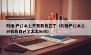 刘维:户口本上只有我自己了（刘维户口本上只有我自己了太太乐用）