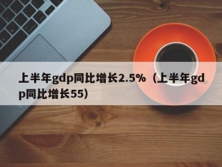 上半年gdp同比增长2.5%（上半年gdp同比增长55）