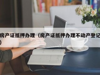 房产证抵押办理（房产证抵押办理不动产登记）