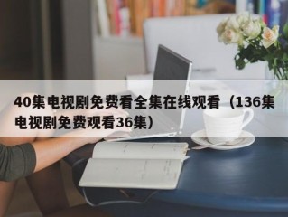 40集电视剧免费看全集在线观看（136集电视剧免费观看36集）