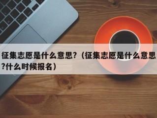 征集志愿是什么意思?（征集志愿是什么意思?什么时候报名）