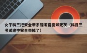 女子科三把安全带系错考官面如死灰（科目三考试途中安全带掉了）