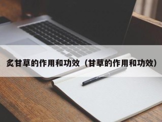 炙甘草的作用和功效（甘草的作用和功效）