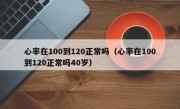 心率在100到120正常吗（心率在100到120正常吗40岁）