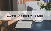 人人视频（人人视频电视上怎么安装）