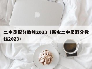 二中录取分数线2023（衡水二中录取分数线2023）