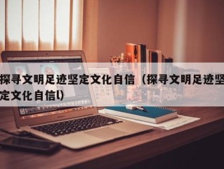 探寻文明足迹坚定文化自信（探寻文明足迹坚定文化自信l）