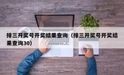 排三开奖号开奖结果查询（排三开奖号开奖结果查询30）