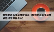 誓师女孩高考成绩被造谣（誓师女孩高考成绩被造谣江苏省省会）