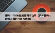 辅酶q10对心脏的作用与功效（步长辅酶q10对心脏的作用与功效）