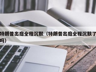 特朗普出庭全程沉默（特朗普出庭全程沉默了吗）