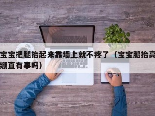 宝宝把腿抬起来靠墙上就不疼了（宝宝腿抬高绷直有事吗）