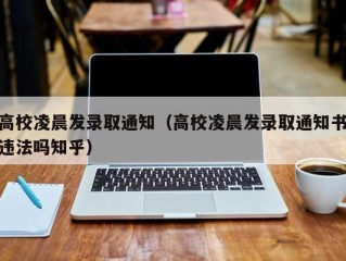 高校凌晨发录取通知（高校凌晨发录取通知书违法吗知乎）