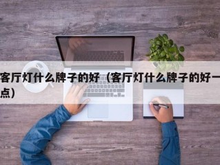 客厅灯什么牌子的好（客厅灯什么牌子的好一点）