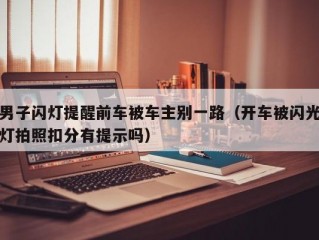 男子闪灯提醒前车被车主别一路（开车被闪光灯拍照扣分有提示吗）