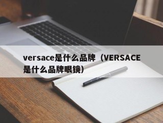 versace是什么品牌（VERSACE是什么品牌眼镜）