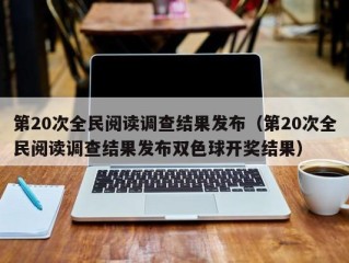 第20次全民阅读调查结果发布（第20次全民阅读调查结果发布双色球开奖结果）