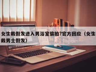 女生戴假发进入男浴室偷拍?官方回应（女生戴男士假发）