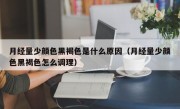 月经量少颜色黑褐色是什么原因（月经量少颜色黑褐色怎么调理）