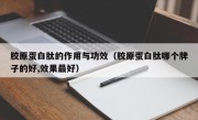 胶原蛋白肽的作用与功效（胶原蛋白肽哪个牌子的好,效果最好）