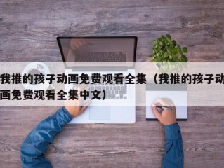 我推的孩子动画免费观看全集（我推的孩子动画免费观看全集中文）