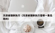 冯清被强制执行（冯清被强制执行是哪一集出现的）