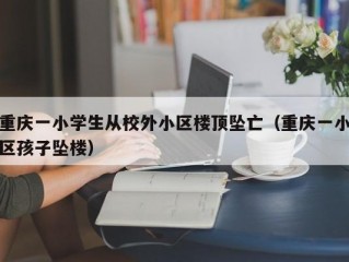 重庆一小学生从校外小区楼顶坠亡（重庆一小区孩子坠楼）