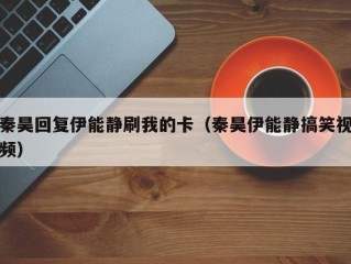 秦昊回复伊能静刷我的卡（秦昊伊能静搞笑视频）