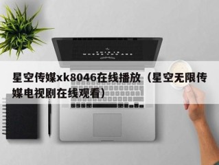 星空传媒xk8046在线播放（星空无限传媒电视剧在线观看）