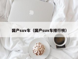 国产suv车（国产suv车排行榜）