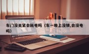 车门没关紧会耗电吗（车一晚上没锁,会没电吗）