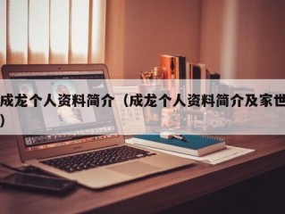 成龙个人资料简介（成龙个人资料简介及家世）