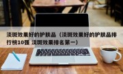 淡斑效果好的护肤品（淡斑效果好的护肤品排行榜10强 淡斑效果排名第一）