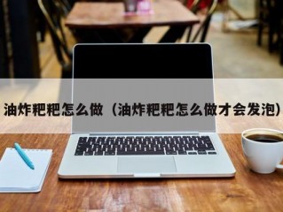 油炸粑粑怎么做（油炸粑粑怎么做才会发泡）