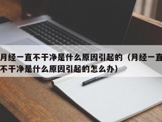 月经一直不干净是什么原因引起的（月经一直不干净是什么原因引起的怎么办）