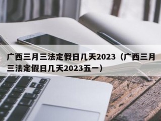 广西三月三法定假日几天2023（广西三月三法定假日几天2023五一）