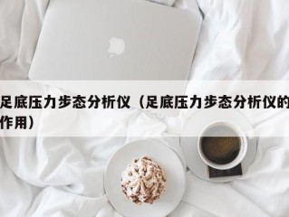 足底压力步态分析仪（足底压力步态分析仪的作用）