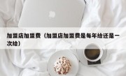 加盟店加盟费（加盟店加盟费是每年给还是一次给）