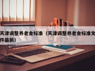 天津调整养老金标准（天津调整养老金标准文件最新）