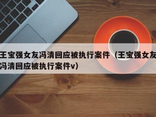 王宝强女友冯清回应被执行案件（王宝强女友冯清回应被执行案件v）