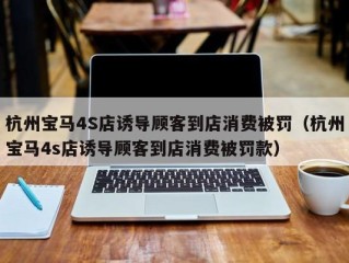 杭州宝马4S店诱导顾客到店消费被罚（杭州宝马4s店诱导顾客到店消费被罚款）